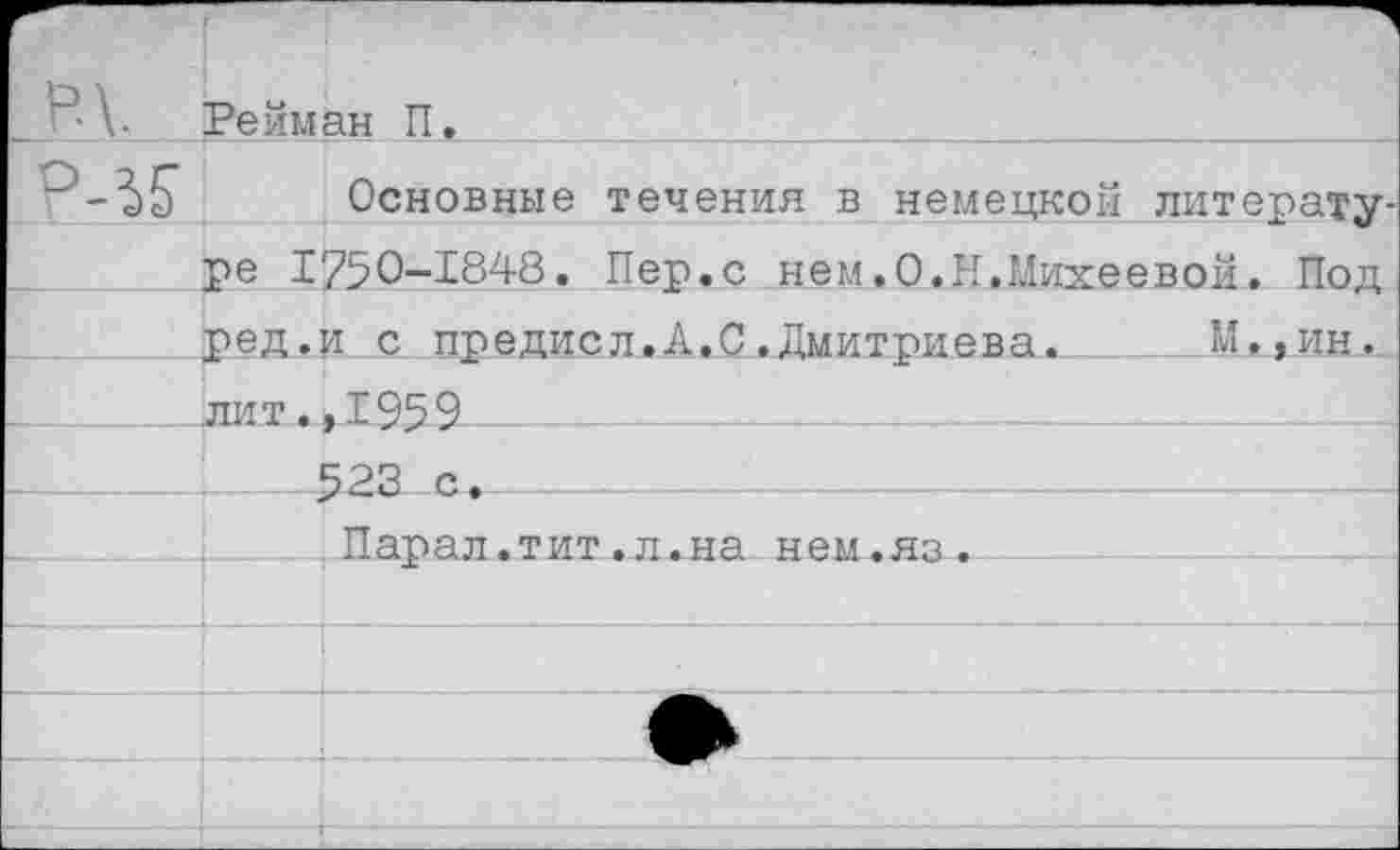 ﻿		"1
_р\.	Рейман П.
Р-^	Основные течения в немецкой литерату-
	ре 1750-1848. Пер.с нем.О.Н.Михеевой. Под
	ред.и с предисл.А.0.Дмитриева.	М.,ин.
	лит.,1959
	523 с •
	Парал.тит.л.на нем.яз.
	
	■
	
	